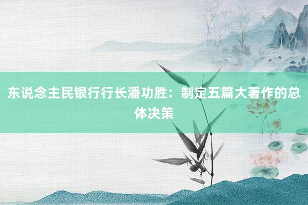 东说念主民银行行长潘功胜：制定五篇大著作的总体决策