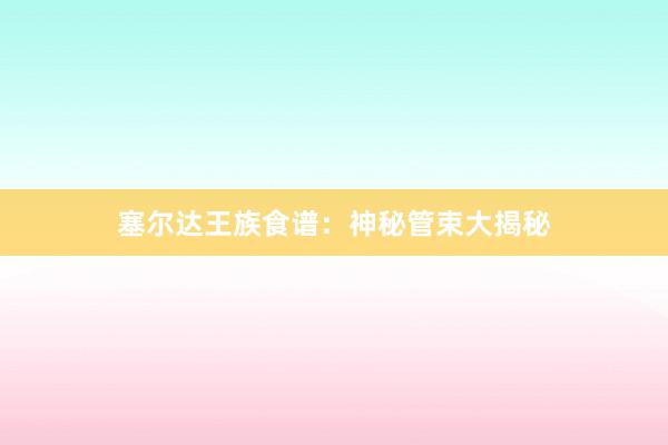塞尔达王族食谱：神秘管束大揭秘